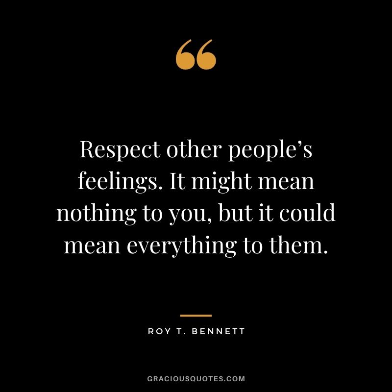 Respect other people’s feelings. It might mean nothing to you, but it could mean everything to them.