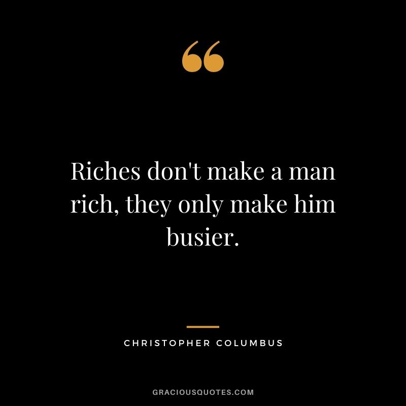 Riches don't make a man rich, they only make him busier. - Christopher Columbus