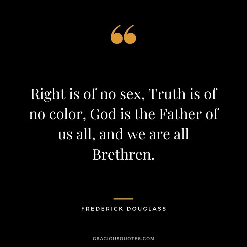 Right is of no sex, Truth is of no color, God is the Father of us all, and we are all Brethren.