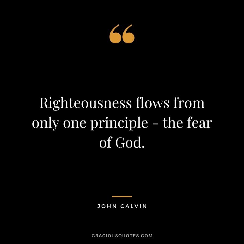 Righteousness flows from only one principle - the fear of God. - John Calvin