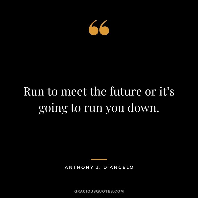 Run to meet the future or it’s going to run you down. - Anthony J. D’Angelo