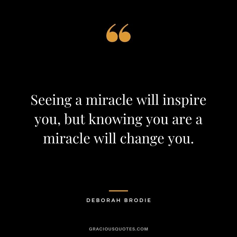 Seeing a miracle will inspire you, but knowing you are a miracle will change you. - Deborah Brodie
