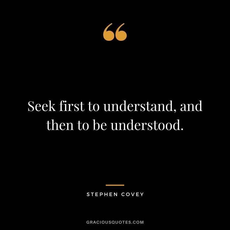 Seek first to understand, and then to be understood.