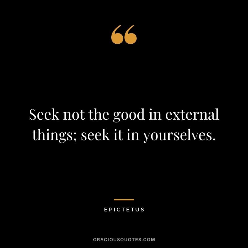 Seek not the good in external things; seek it in yourselves.