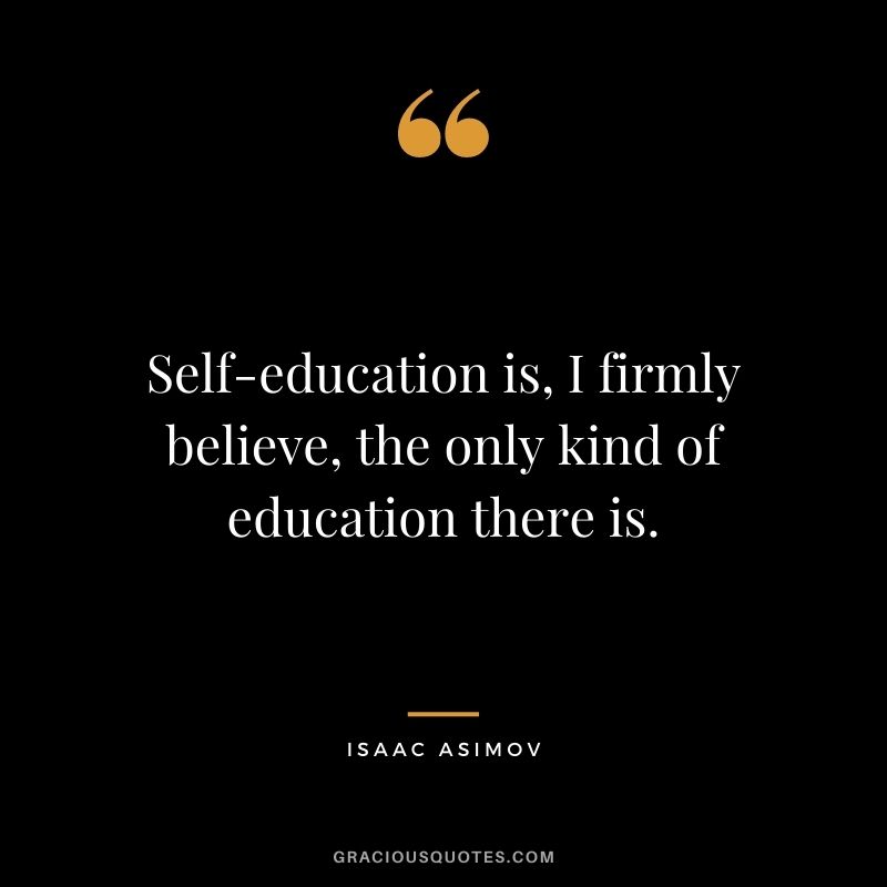 Self-education is, I firmly believe, the only kind of education there is. - Isaac Asimov