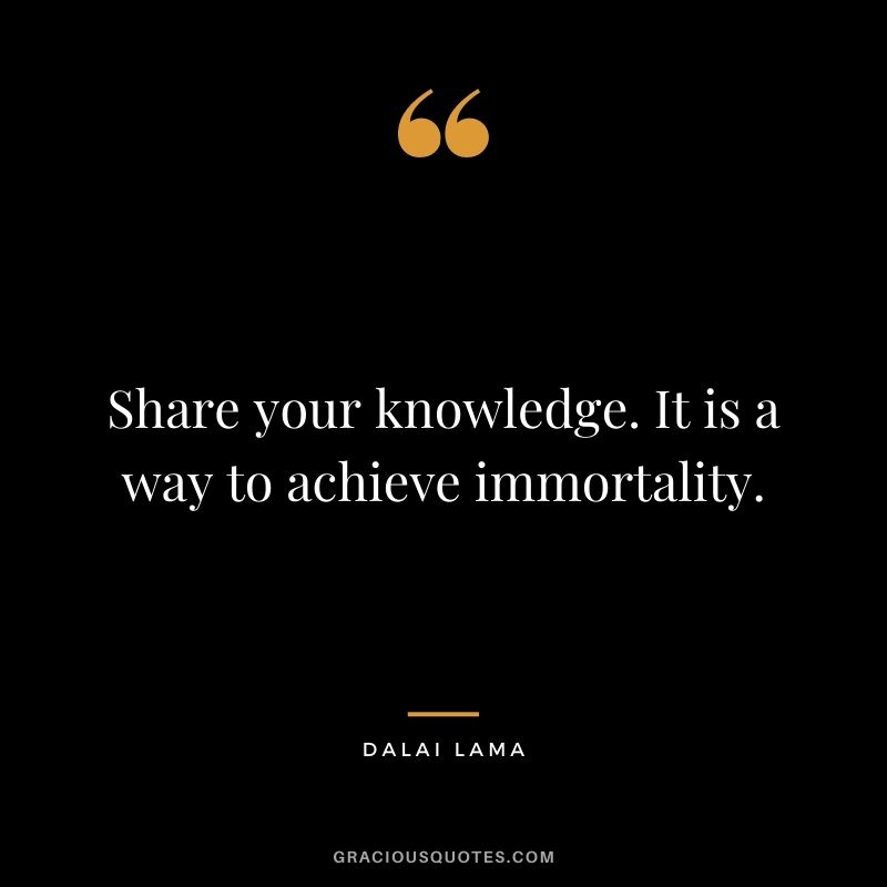 Share your knowledge. It is a way to achieve immortality. - Dalai Lama