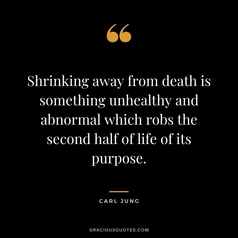 Shrinking away from death is something unhealthy and abnormal which robs the second half of life of its purpose.