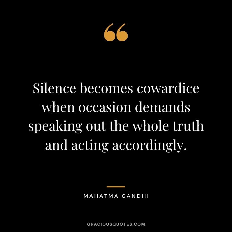 Silence becomes cowardice when occasion demands speaking out the whole truth and acting accordingly. - Mahatma Gandhi