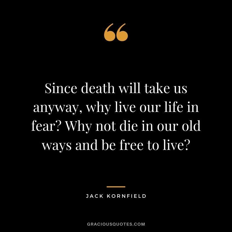 Since death will take us anyway, why live our life in fear Why not die in our old ways and be free to live