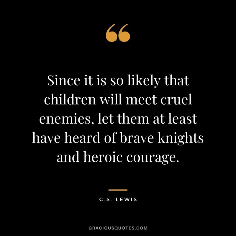 Since it is so likely that children will meet cruel enemies, let them at least have heard of brave knights and heroic courage.