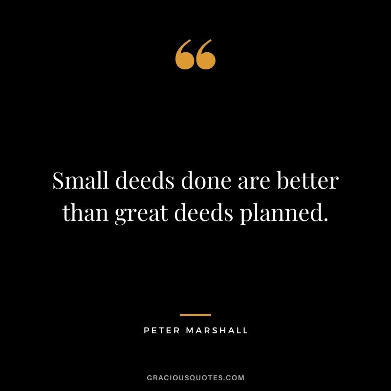 Small deeds done are better than great deeds planned. - Peter Marshall