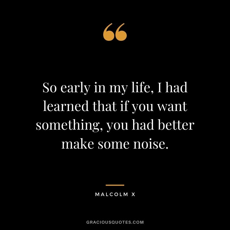 So early in my life, I had learned that if you want something, you had better make some noise.