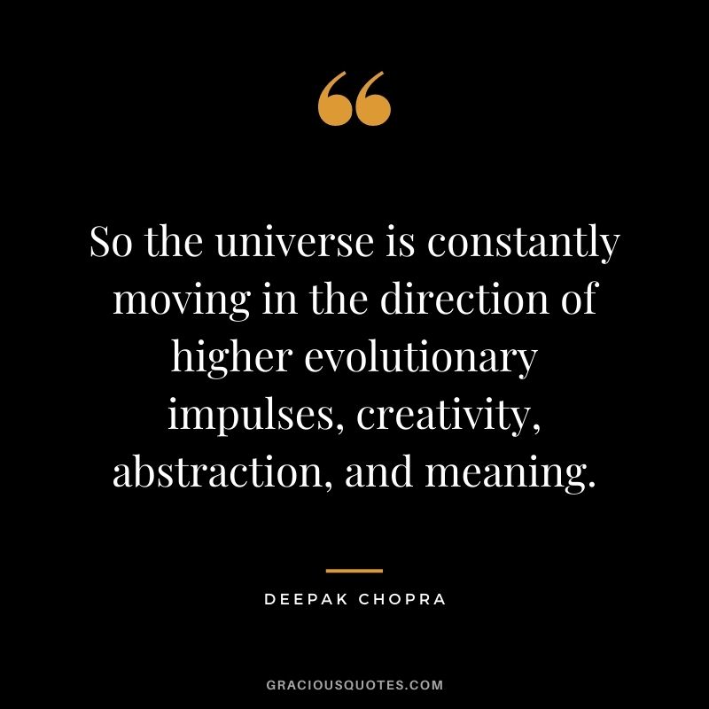 So the universe is constantly moving in the direction of higher evolutionary impulses, creativity, abstraction, and meaning.