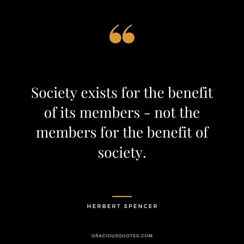 Society exists for the benefit of its members - not the members for the benefit of society.