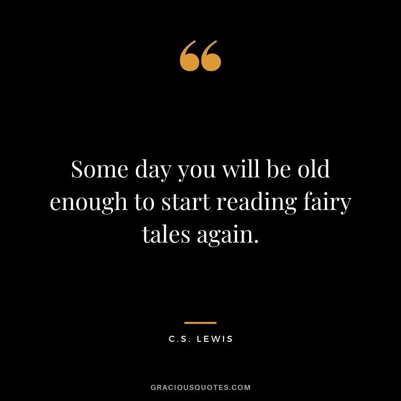 Some day you will be old enough to start reading fairy tales again.