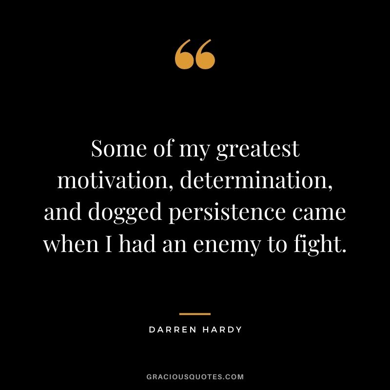 Some of my greatest motivation, determination, and dogged persistence came when I had an enemy to fight. - Darren Hardy