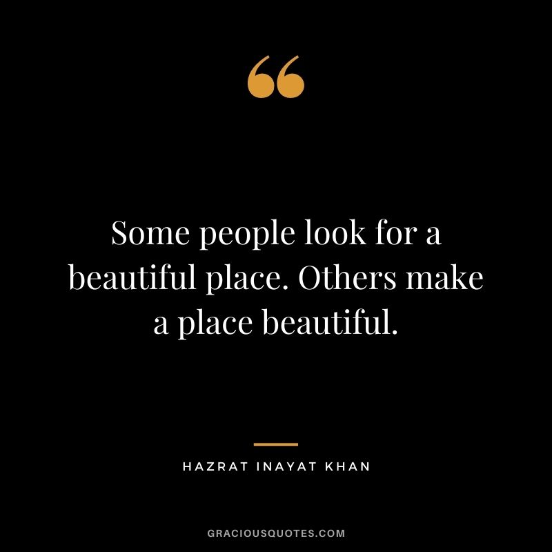Some people look for a beautiful place. Others make a place beautiful. - Hazrat Inayat Khan