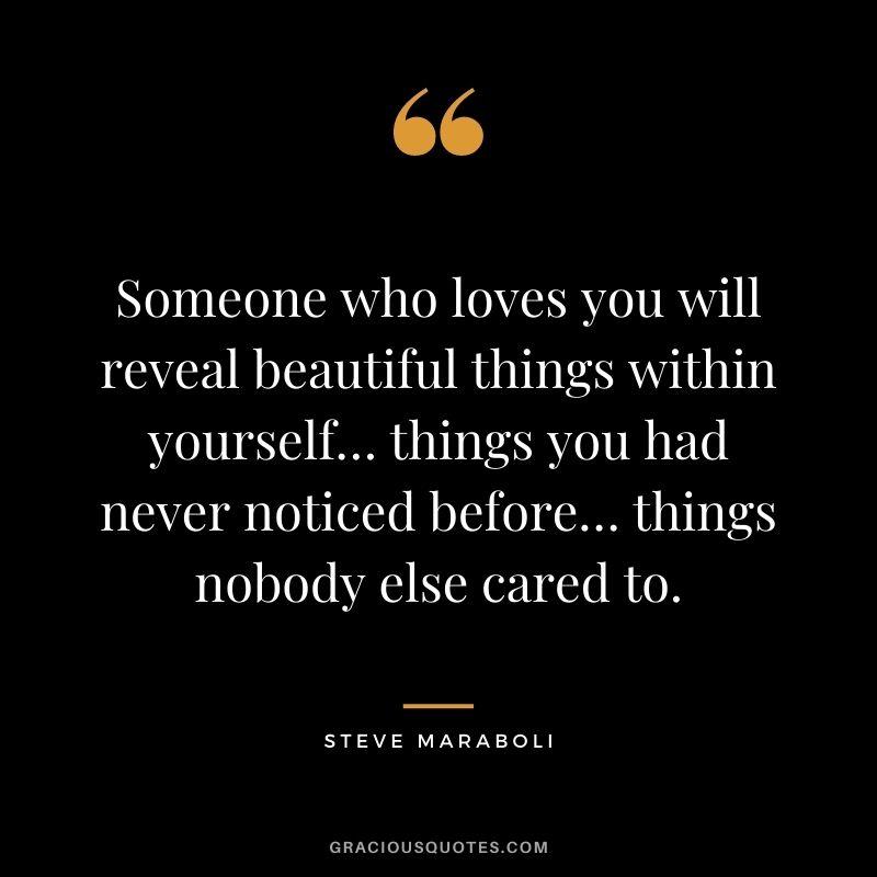 Someone who loves you will reveal beautiful things within yourself… things you had never noticed before… things nobody else cared to.
