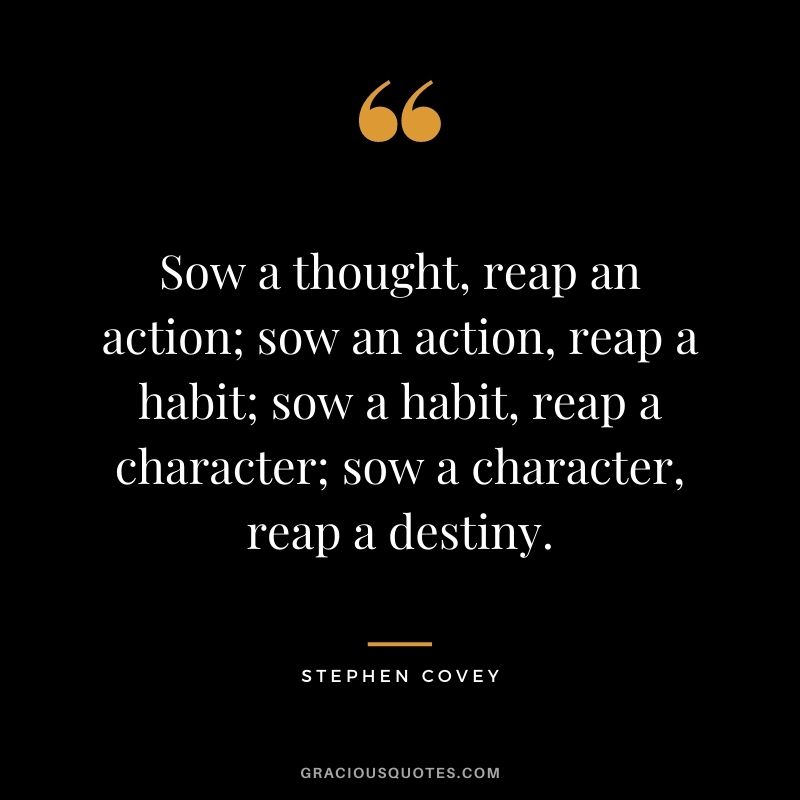 Sow a thought, reap an action; sow an action, reap a habit; sow a habit, reap a character; sow a character, reap a destiny.