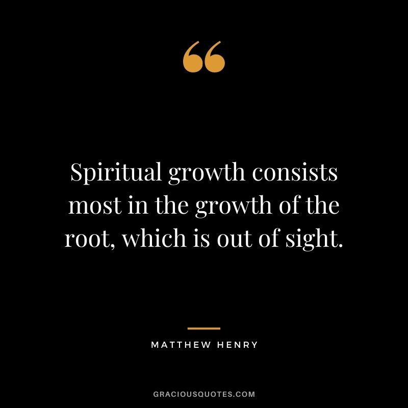 Spiritual growth consists most in the growth of the root, which is out of sight. - Matthew Henry