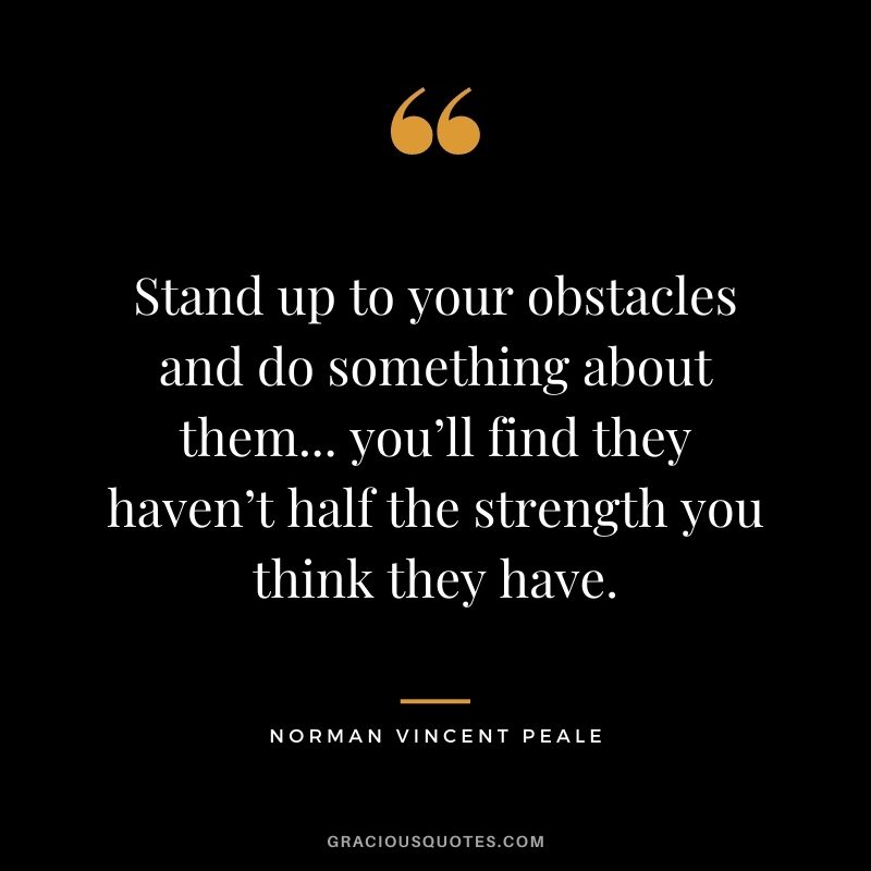Stand up to your obstacles and do something about them... you’ll find they haven’t half the strength you think they have.