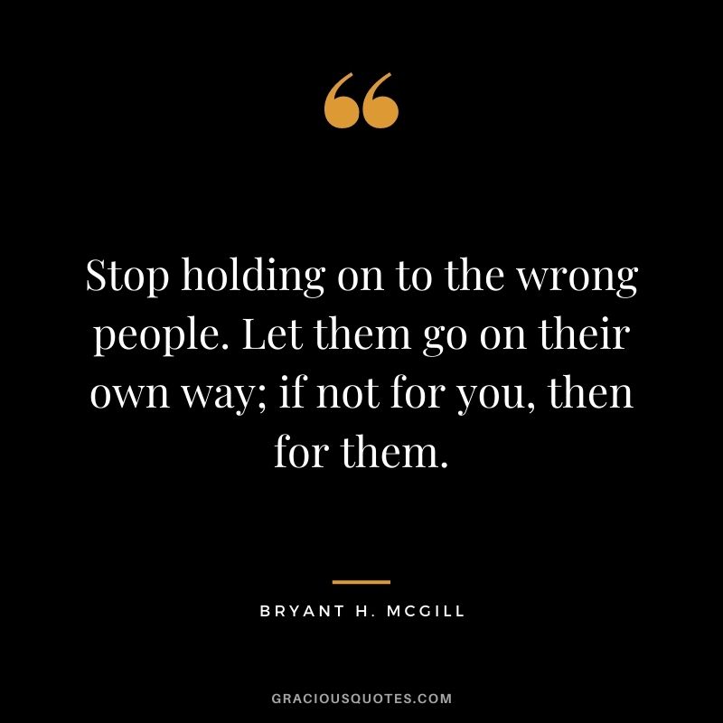 Stop holding on to the wrong people. Let them go on their own way; if not for you, then for them.