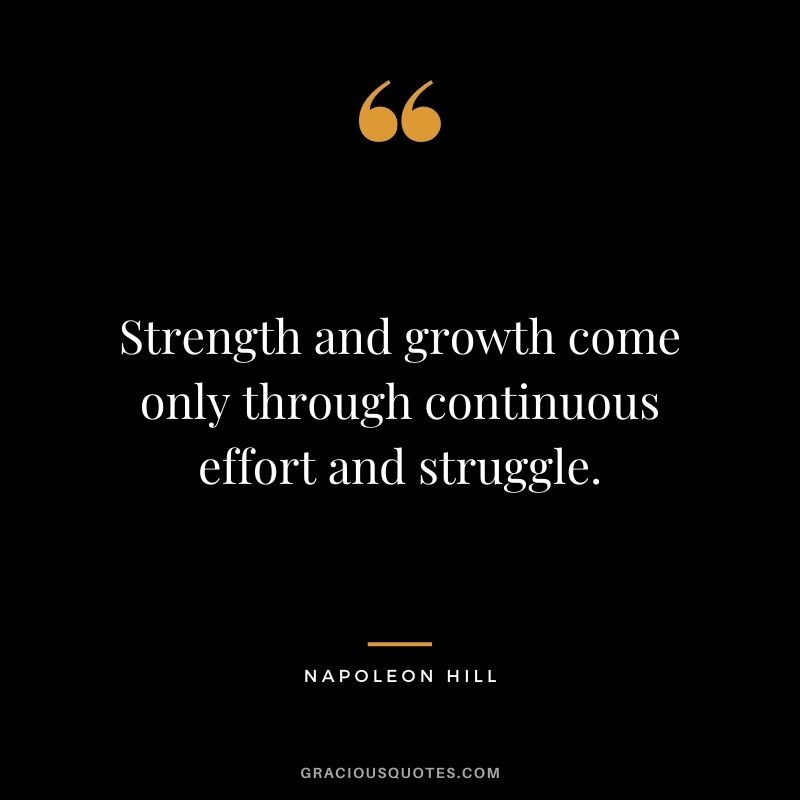 Strength and growth come only through continuous effort and struggle. - Napoleon Hill