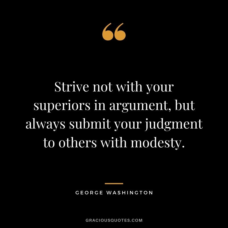 Strive not with your superiors in argument, but always submit your judgment to others with modesty.