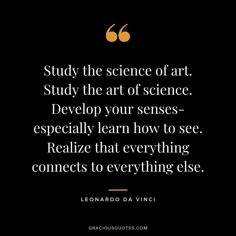 Study the science of art. Study the art of science. Develop your senses- especially learn how to see. Realize that everything connects to everything else.
