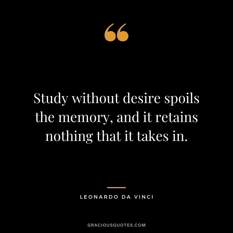 Study without desire spoils the memory, and it retains nothing that it takes in. - Leonardo da Vinci
