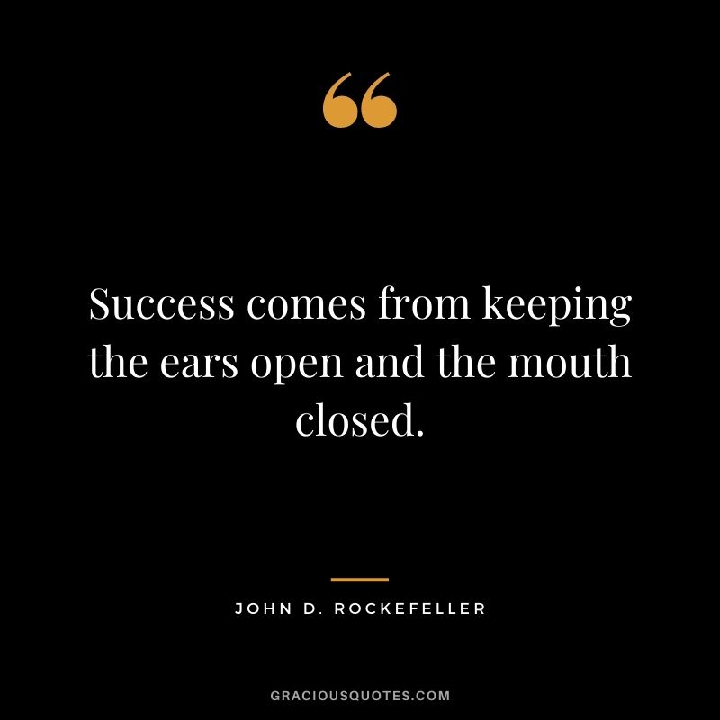 Success comes from keeping the ears open and the mouth closed.
