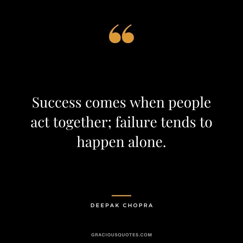 Success comes when people act together; failure tends to happen alone.