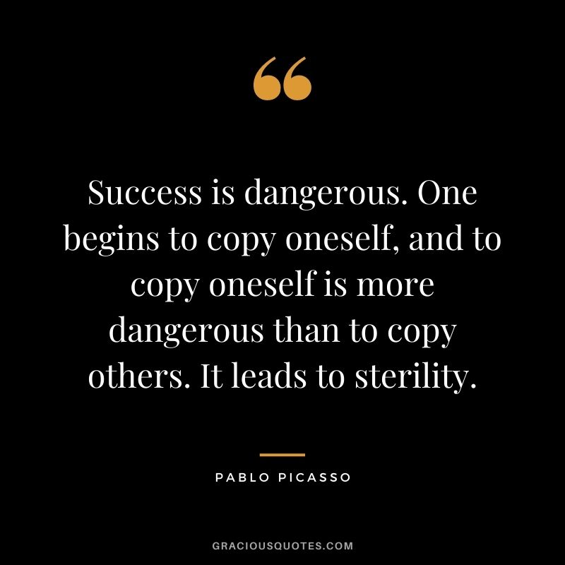 Success is dangerous. One begins to copy oneself, and to copy oneself is more dangerous than to copy others. It leads to sterility.