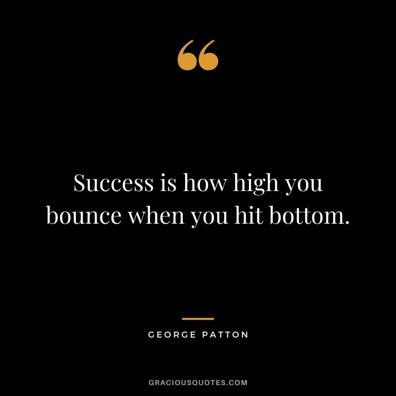 Success is how high you bounce when you hit bottom. - George Patton