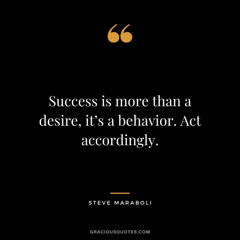 Success is more than a desire, it’s a behavior. Act accordingly.