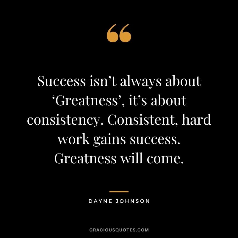 Success isn’t always about ‘Greatness’, it’s about consistency. Consistent, hard work gains success. Greatness will come. - Dayne Johnson