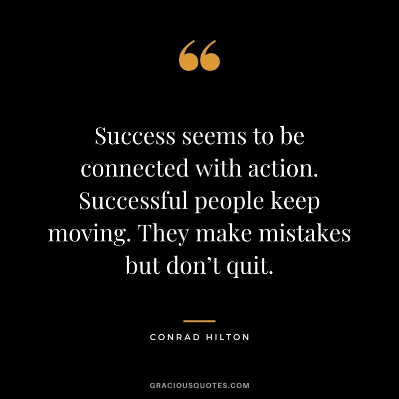 Success seems to be connected with action. Successful people keep moving. They make mistakes but don’t quit. - Conrad Hilton