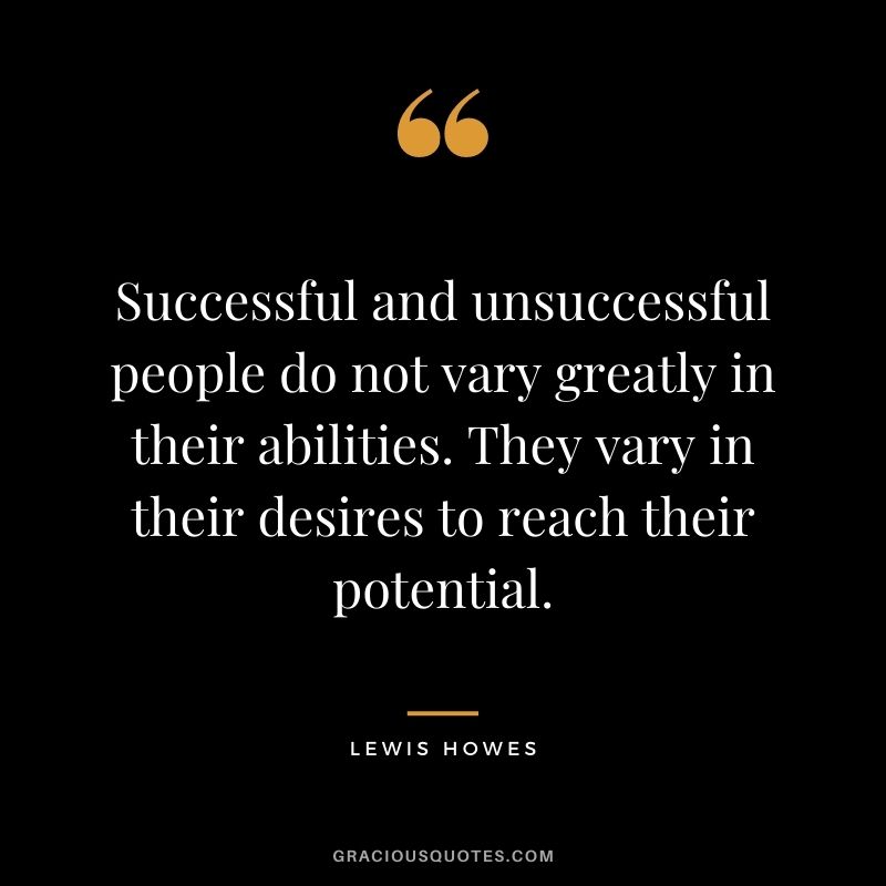 Successful and unsuccessful people do not vary greatly in their abilities. They vary in their desires to reach their potential.
