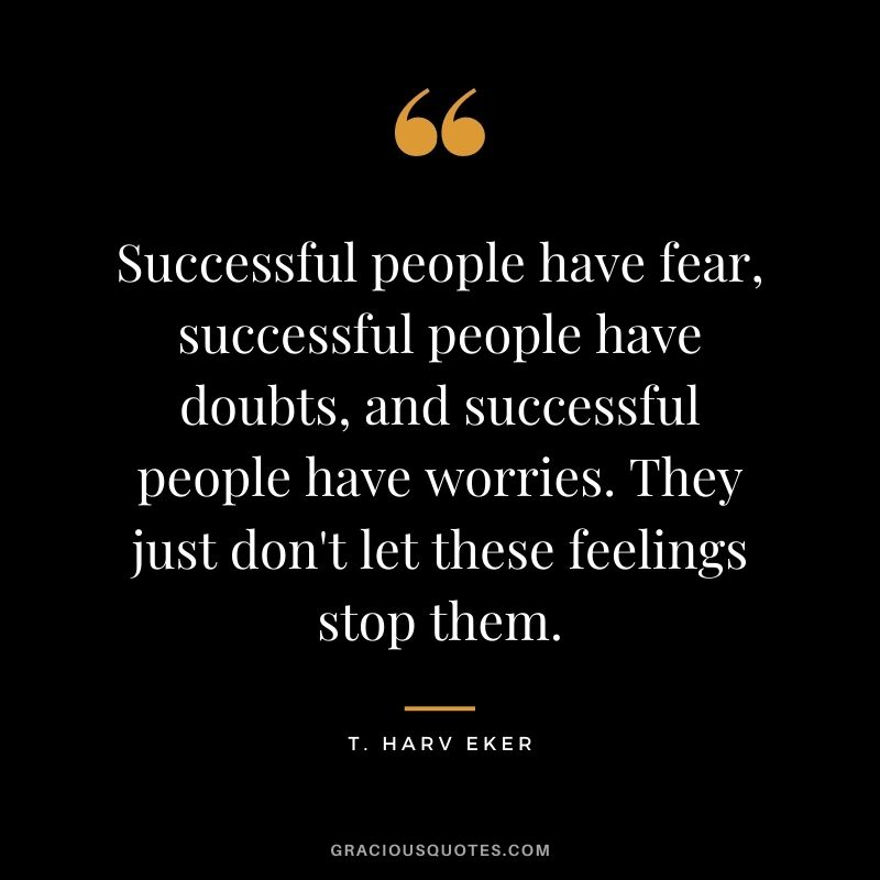 Successful people have fear, successful people have doubts, and successful people have worries. They just don't let these feelings stop them. - T. Harv Eker