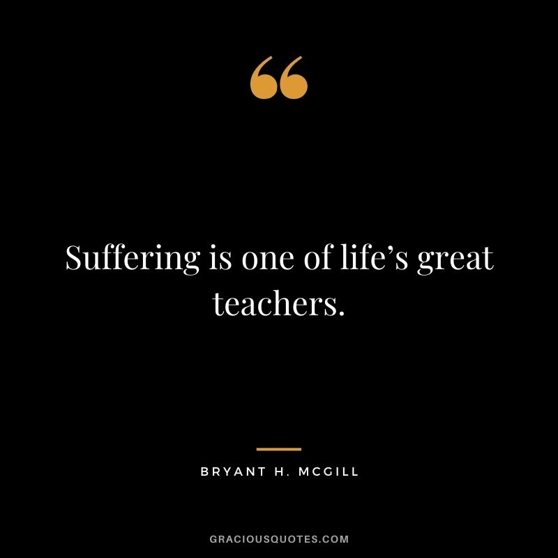 Suffering is one of life’s great teachers.