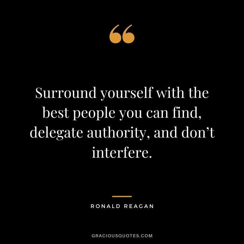 Surround yourself with the best people you can find, delegate authority, and don’t interfere.