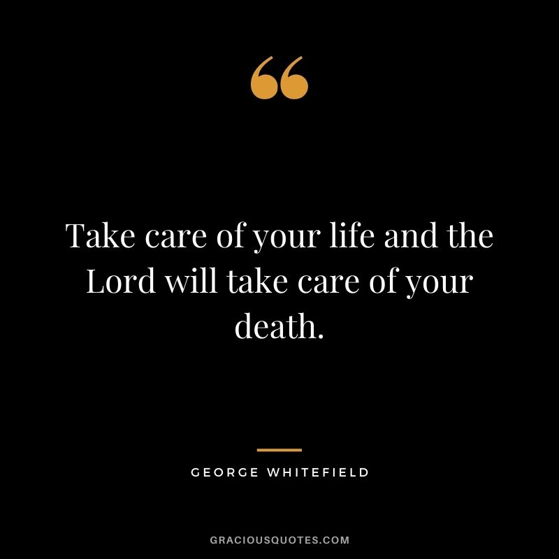 Take care of your life and the Lord will take care of your death. - George Whitefield