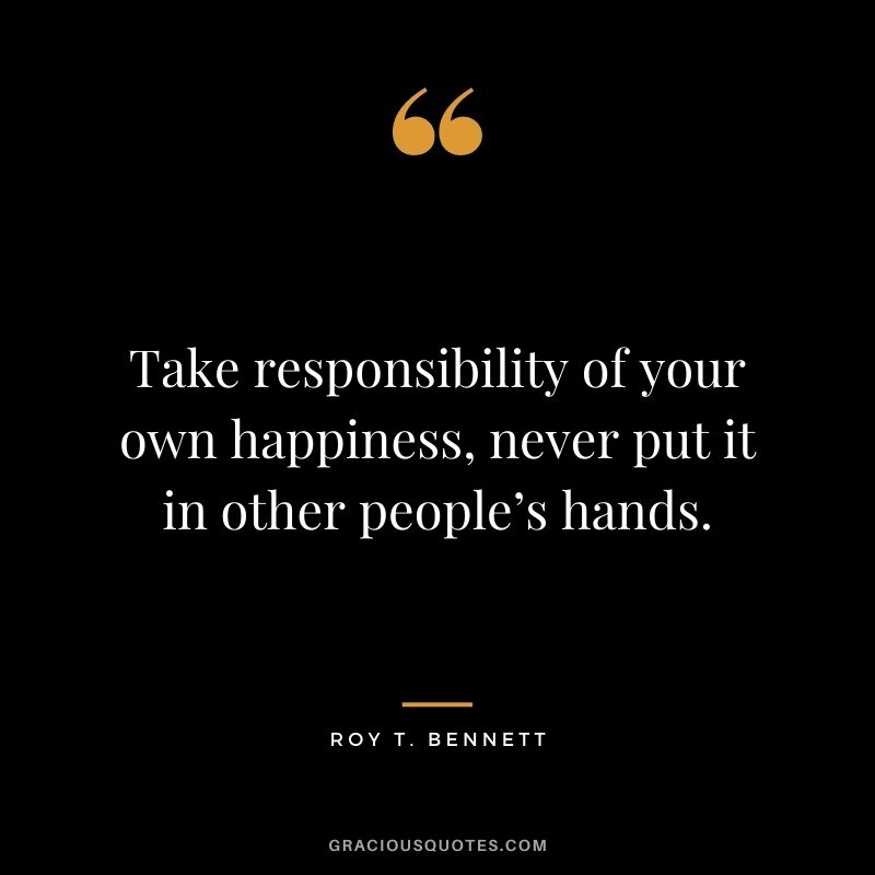 Take responsibility of your own happiness, never put it in other people’s hands.