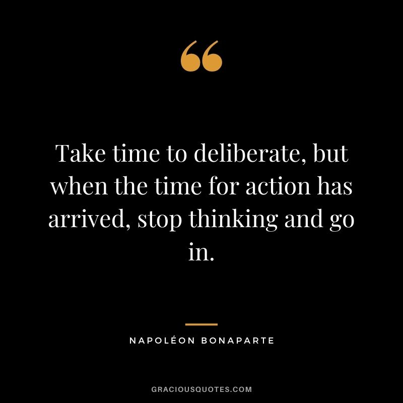 Take time to deliberate, but when the time for action has arrived, stop thinking and go in. - Napoléon Bonaparte