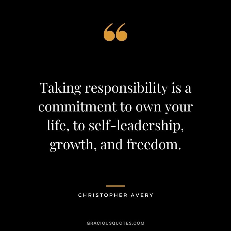 Taking responsibility is a commitment to own your life, to self-leadership, growth, and freedom. – Christopher Avery