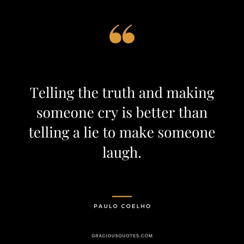 Telling the truth and making someone cry is better than telling a lie to make someone laugh. - Paulo Coelho