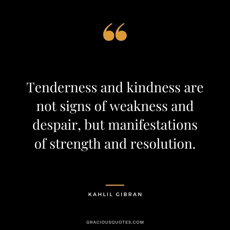Tenderness and kindness are not signs of weakness and despair, but manifestations of strength and resolution.