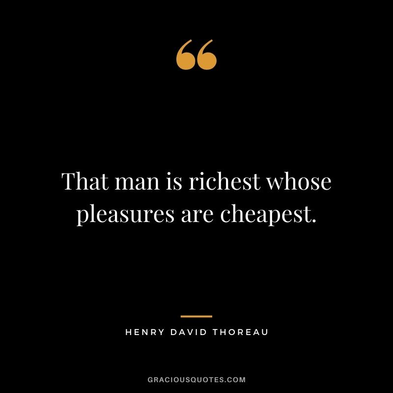 That man is richest whose pleasures are cheapest. - Henry David Thoreau