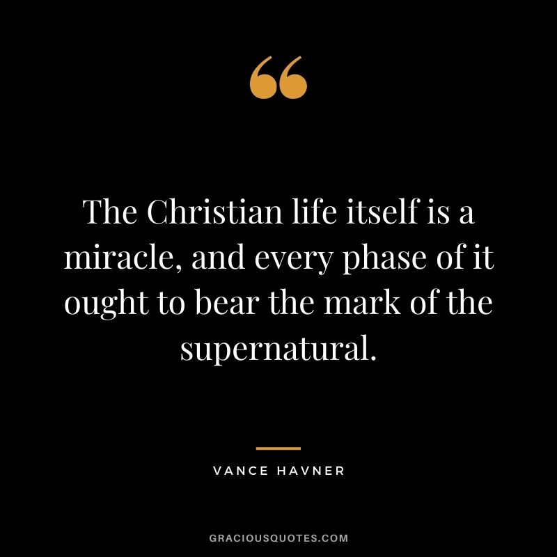 The Christian life itself is a miracle, and every phase of it ought to bear the mark of the supernatural. - Vance Havner