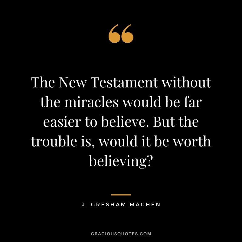 The New Testament without the miracles would be far easier to believe. But the trouble is, would it be worth believing? - J. Gresham Machen